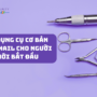 10 dụng cụ cơ bản làm nail cho người mới bắt đầu