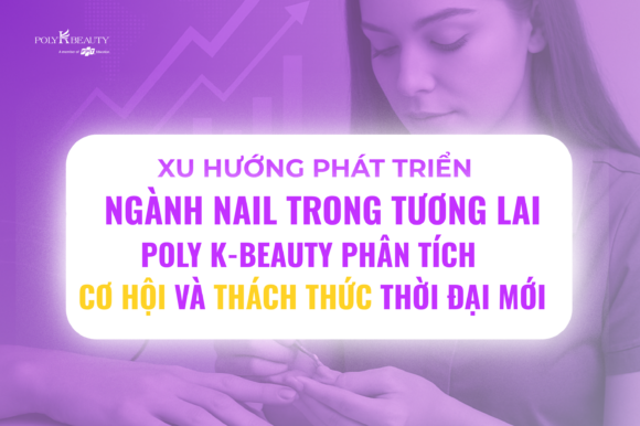 Xu hướng phát triển ngành nail trong tương lai – Poly K-Beauty phân tích cơ hội và thách thức thời đại mới.